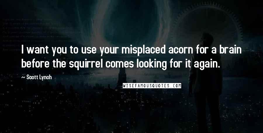 Scott Lynch Quotes: I want you to use your misplaced acorn for a brain before the squirrel comes looking for it again.
