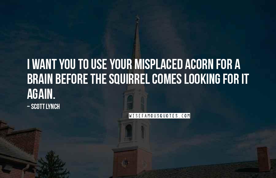 Scott Lynch Quotes: I want you to use your misplaced acorn for a brain before the squirrel comes looking for it again.