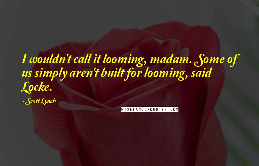 Scott Lynch Quotes: I wouldn't call it looming, madam. Some of us simply aren't built for looming, said Locke.
