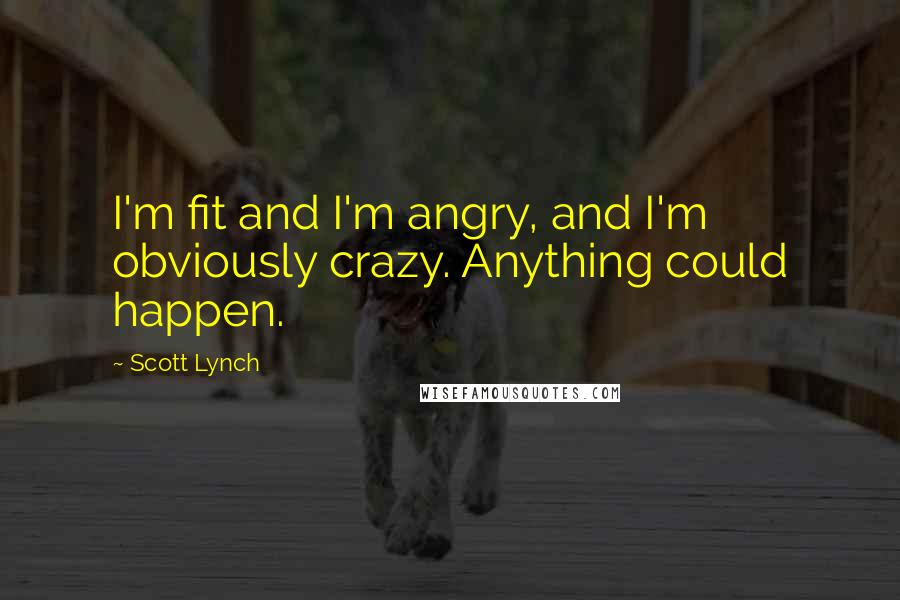 Scott Lynch Quotes: I'm fit and I'm angry, and I'm obviously crazy. Anything could happen.
