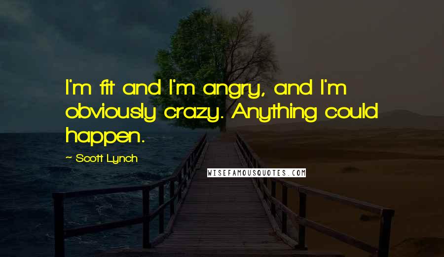 Scott Lynch Quotes: I'm fit and I'm angry, and I'm obviously crazy. Anything could happen.