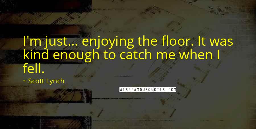 Scott Lynch Quotes: I'm just... enjoying the floor. It was kind enough to catch me when I fell.