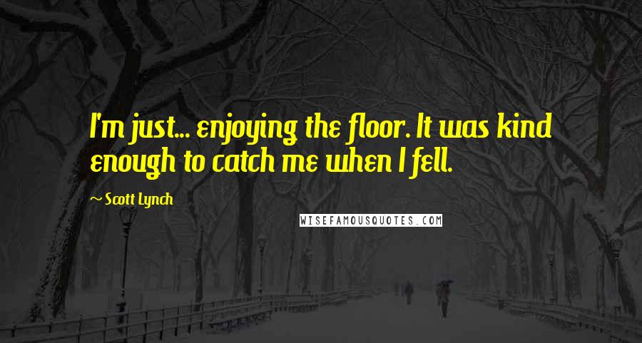 Scott Lynch Quotes: I'm just... enjoying the floor. It was kind enough to catch me when I fell.