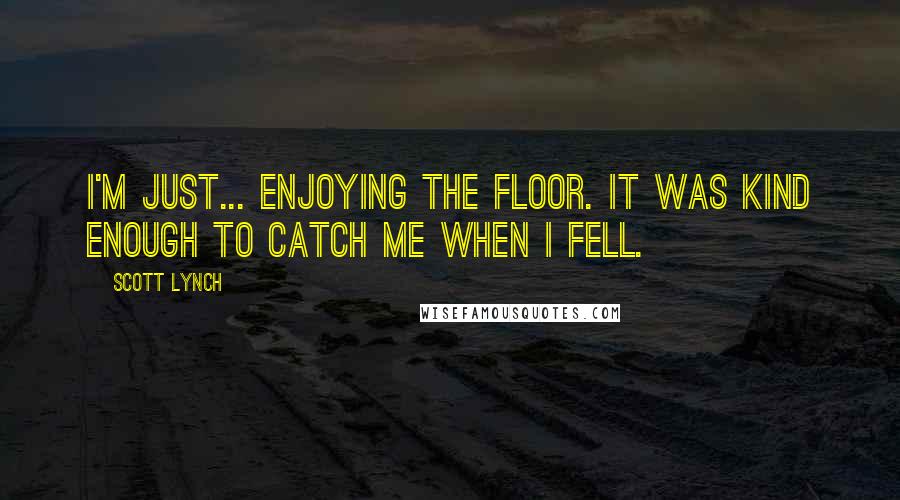 Scott Lynch Quotes: I'm just... enjoying the floor. It was kind enough to catch me when I fell.