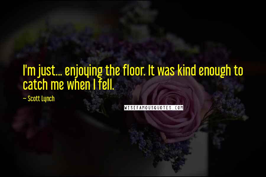 Scott Lynch Quotes: I'm just... enjoying the floor. It was kind enough to catch me when I fell.