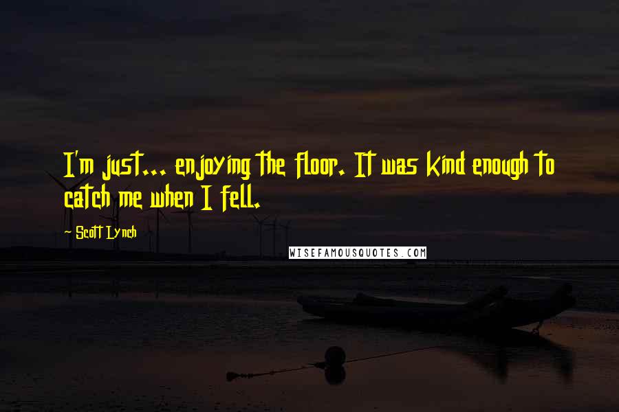 Scott Lynch Quotes: I'm just... enjoying the floor. It was kind enough to catch me when I fell.