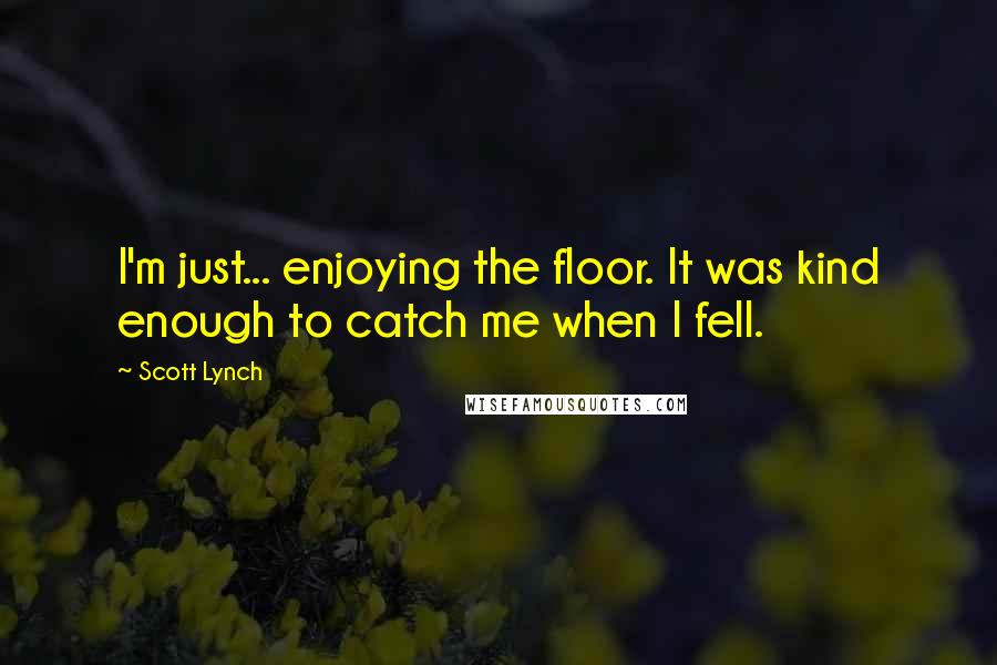 Scott Lynch Quotes: I'm just... enjoying the floor. It was kind enough to catch me when I fell.