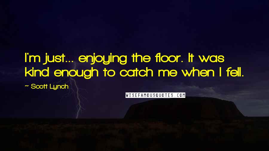 Scott Lynch Quotes: I'm just... enjoying the floor. It was kind enough to catch me when I fell.