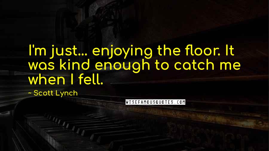 Scott Lynch Quotes: I'm just... enjoying the floor. It was kind enough to catch me when I fell.