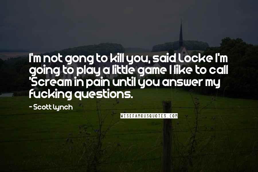 Scott Lynch Quotes: I'm not gong to kill you, said Locke I'm going to play a little game I like to call 'Scream in pain until you answer my fucking questions.