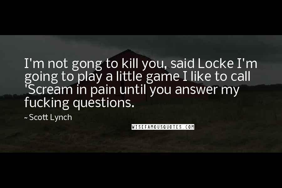 Scott Lynch Quotes: I'm not gong to kill you, said Locke I'm going to play a little game I like to call 'Scream in pain until you answer my fucking questions.