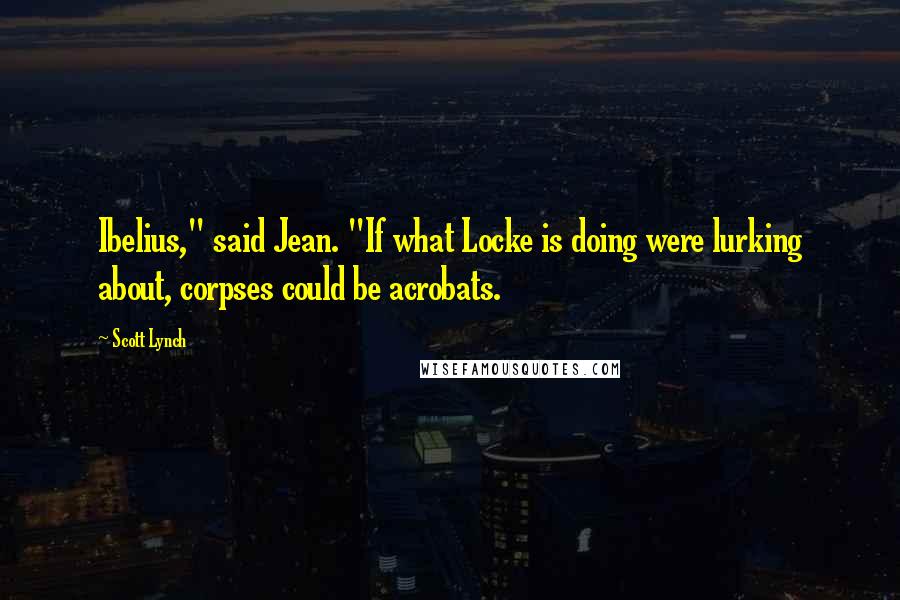 Scott Lynch Quotes: Ibelius," said Jean. "If what Locke is doing were lurking about, corpses could be acrobats.