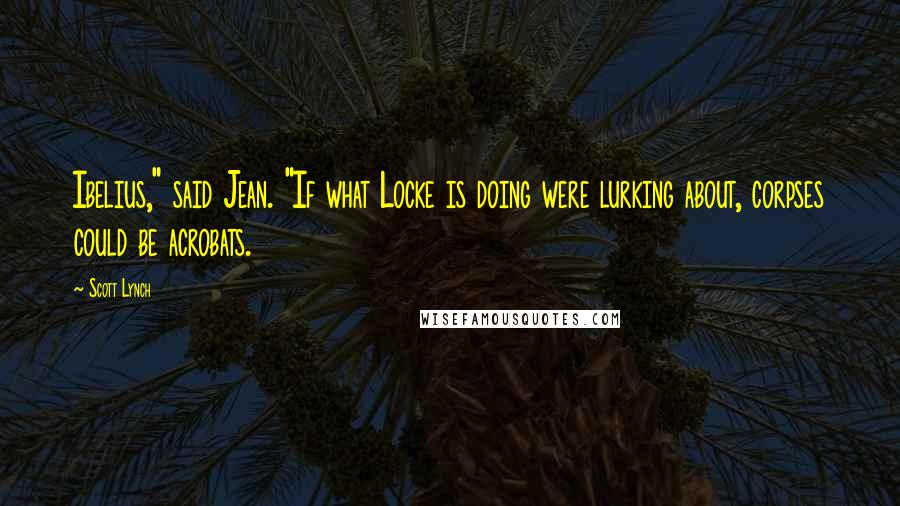 Scott Lynch Quotes: Ibelius," said Jean. "If what Locke is doing were lurking about, corpses could be acrobats.