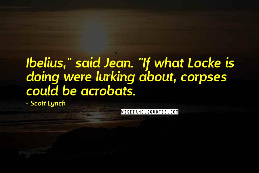 Scott Lynch Quotes: Ibelius," said Jean. "If what Locke is doing were lurking about, corpses could be acrobats.
