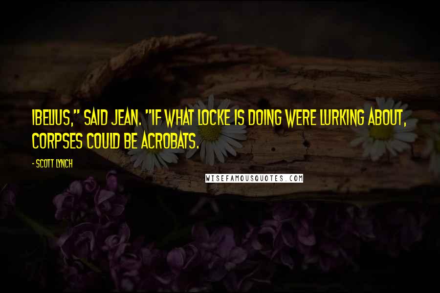 Scott Lynch Quotes: Ibelius," said Jean. "If what Locke is doing were lurking about, corpses could be acrobats.