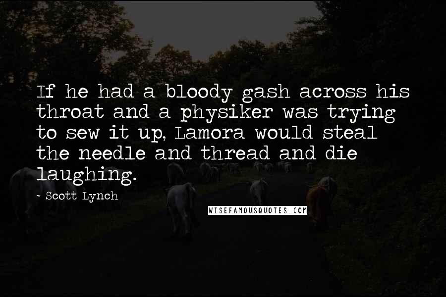 Scott Lynch Quotes: If he had a bloody gash across his throat and a physiker was trying to sew it up, Lamora would steal the needle and thread and die laughing.