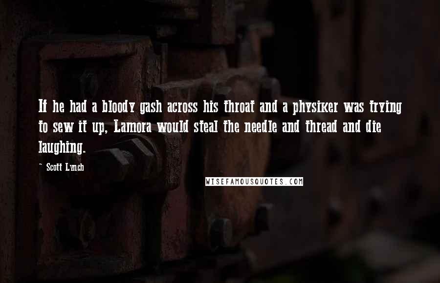 Scott Lynch Quotes: If he had a bloody gash across his throat and a physiker was trying to sew it up, Lamora would steal the needle and thread and die laughing.