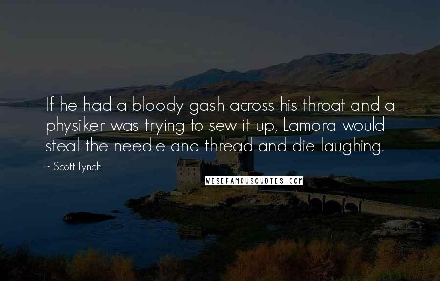 Scott Lynch Quotes: If he had a bloody gash across his throat and a physiker was trying to sew it up, Lamora would steal the needle and thread and die laughing.