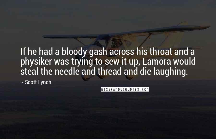 Scott Lynch Quotes: If he had a bloody gash across his throat and a physiker was trying to sew it up, Lamora would steal the needle and thread and die laughing.