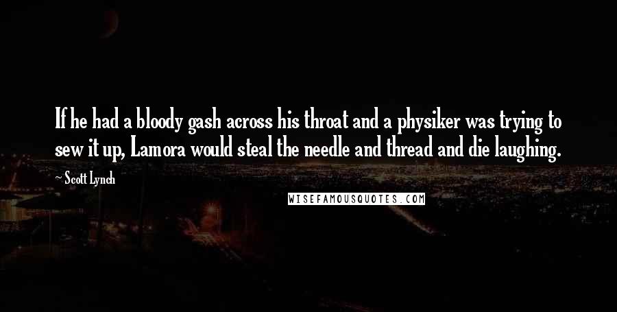Scott Lynch Quotes: If he had a bloody gash across his throat and a physiker was trying to sew it up, Lamora would steal the needle and thread and die laughing.