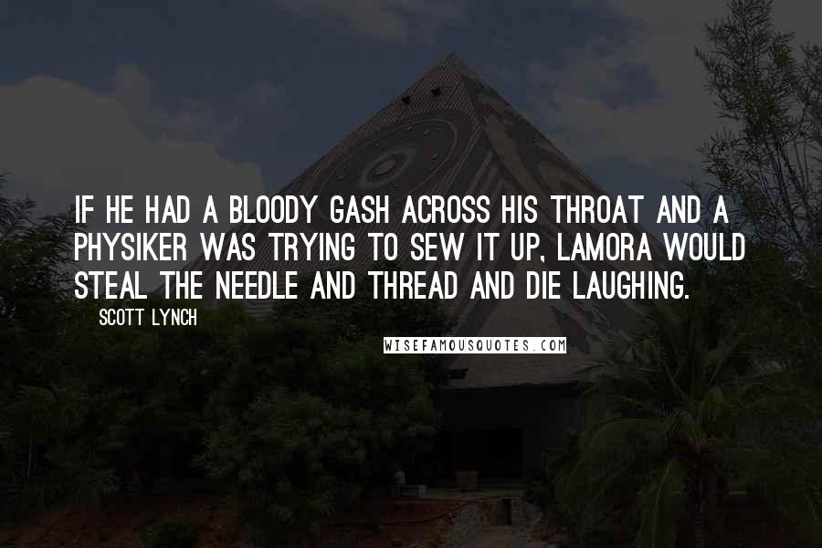 Scott Lynch Quotes: If he had a bloody gash across his throat and a physiker was trying to sew it up, Lamora would steal the needle and thread and die laughing.