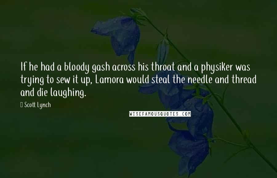 Scott Lynch Quotes: If he had a bloody gash across his throat and a physiker was trying to sew it up, Lamora would steal the needle and thread and die laughing.