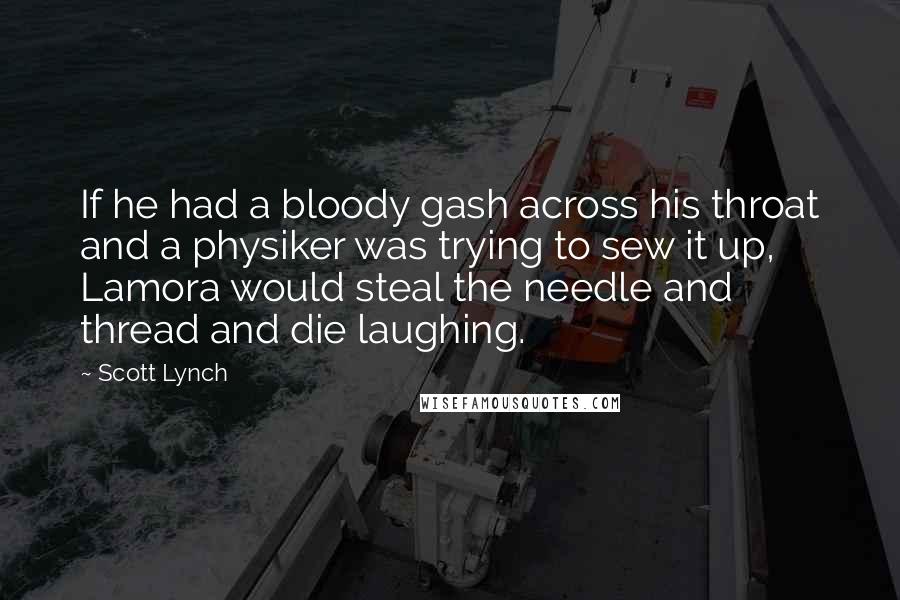 Scott Lynch Quotes: If he had a bloody gash across his throat and a physiker was trying to sew it up, Lamora would steal the needle and thread and die laughing.