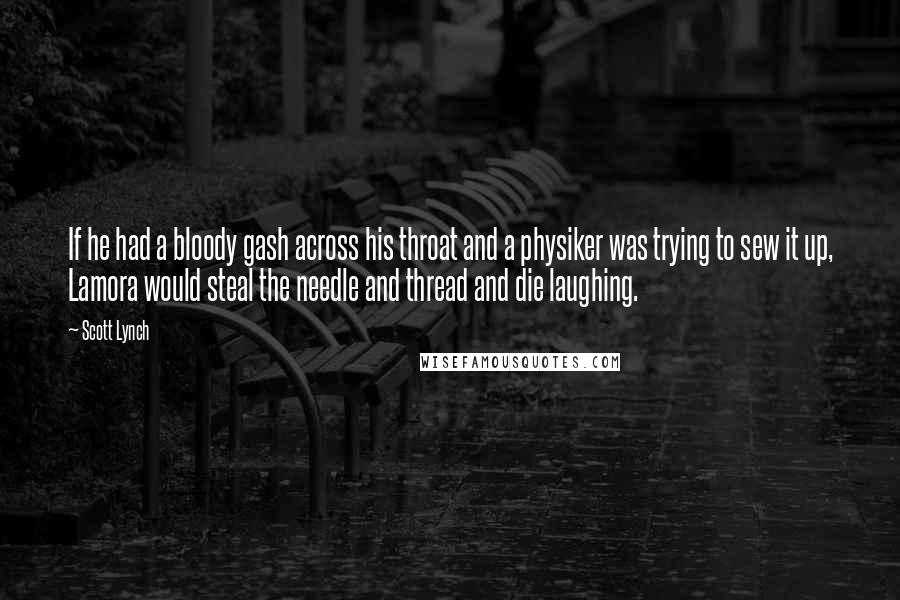 Scott Lynch Quotes: If he had a bloody gash across his throat and a physiker was trying to sew it up, Lamora would steal the needle and thread and die laughing.