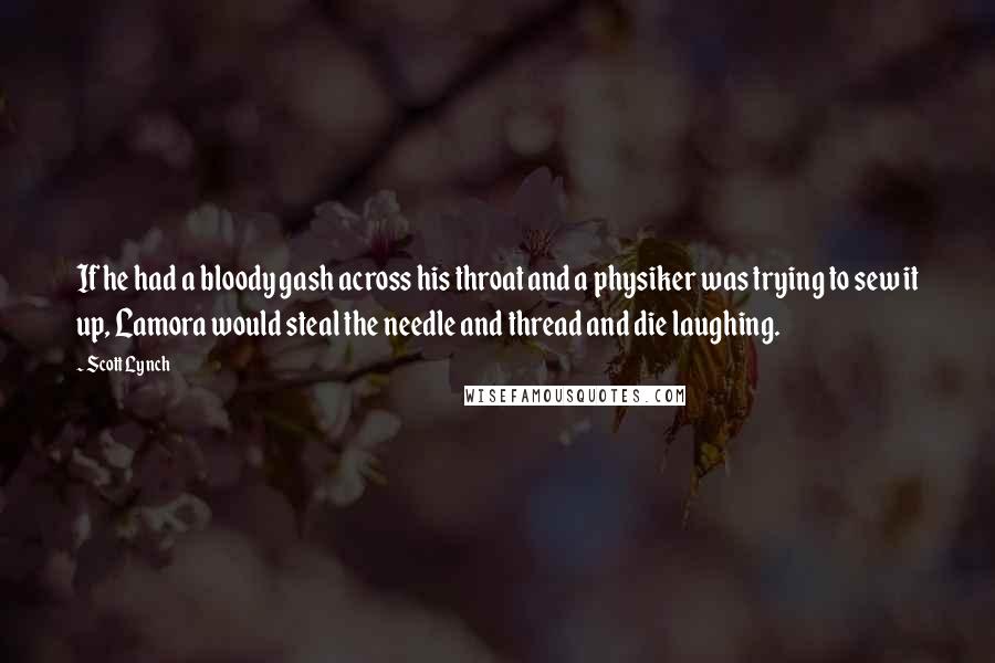 Scott Lynch Quotes: If he had a bloody gash across his throat and a physiker was trying to sew it up, Lamora would steal the needle and thread and die laughing.