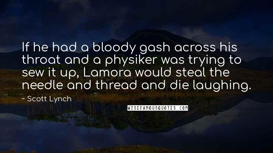 Scott Lynch Quotes: If he had a bloody gash across his throat and a physiker was trying to sew it up, Lamora would steal the needle and thread and die laughing.