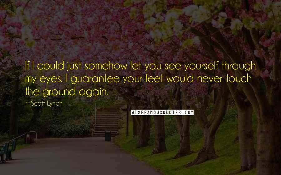 Scott Lynch Quotes: If I could just somehow let you see yourself through my eyes. I guarantee your feet would never touch the ground again.