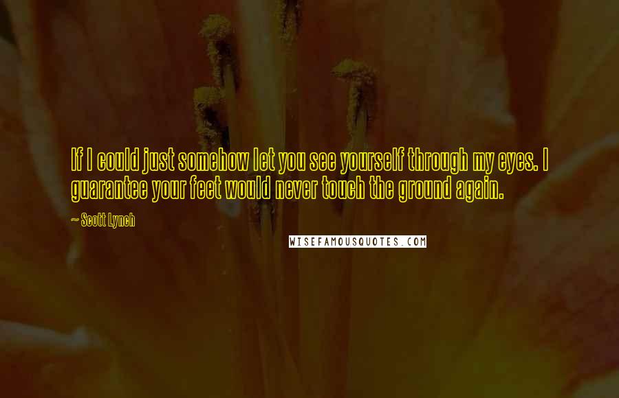 Scott Lynch Quotes: If I could just somehow let you see yourself through my eyes. I guarantee your feet would never touch the ground again.