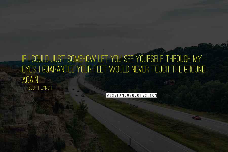 Scott Lynch Quotes: If I could just somehow let you see yourself through my eyes. I guarantee your feet would never touch the ground again.