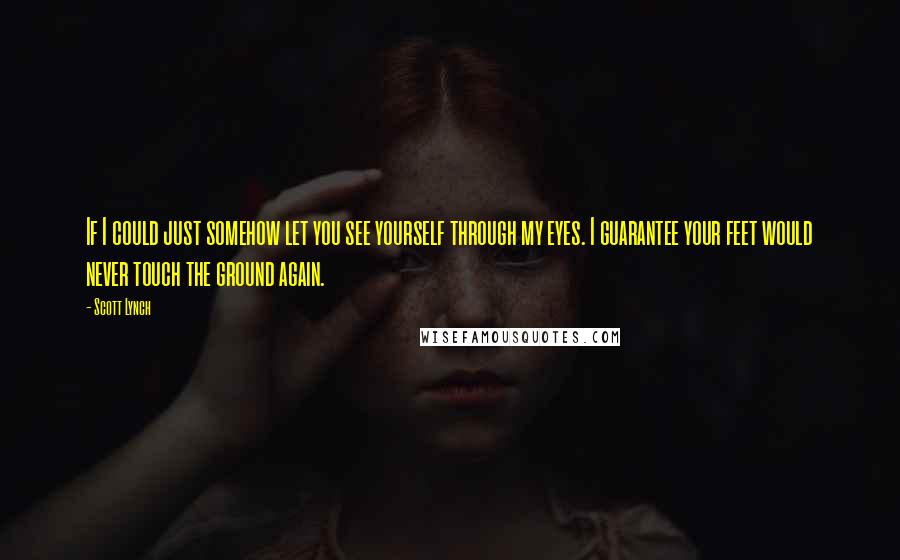 Scott Lynch Quotes: If I could just somehow let you see yourself through my eyes. I guarantee your feet would never touch the ground again.