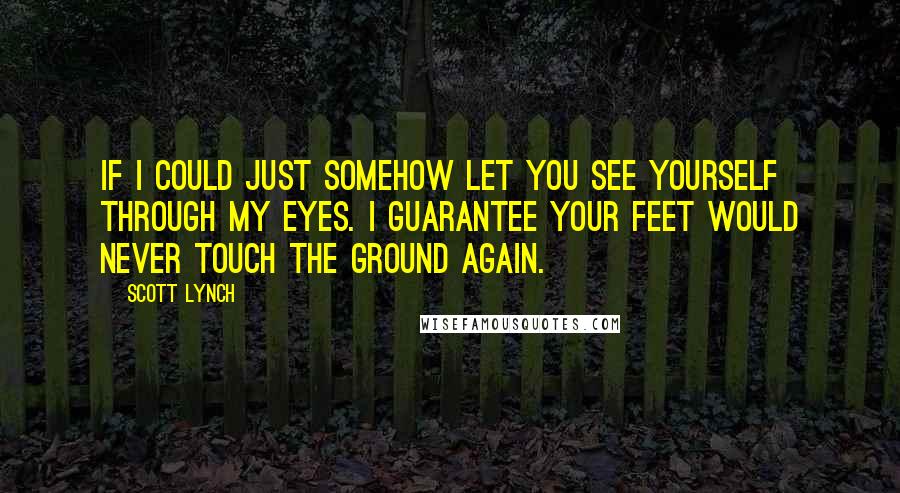 Scott Lynch Quotes: If I could just somehow let you see yourself through my eyes. I guarantee your feet would never touch the ground again.