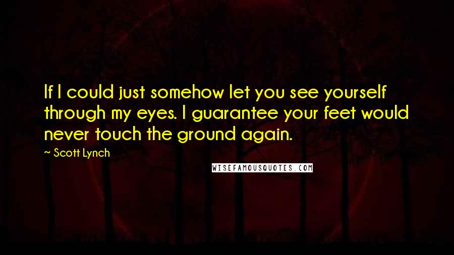 Scott Lynch Quotes: If I could just somehow let you see yourself through my eyes. I guarantee your feet would never touch the ground again.