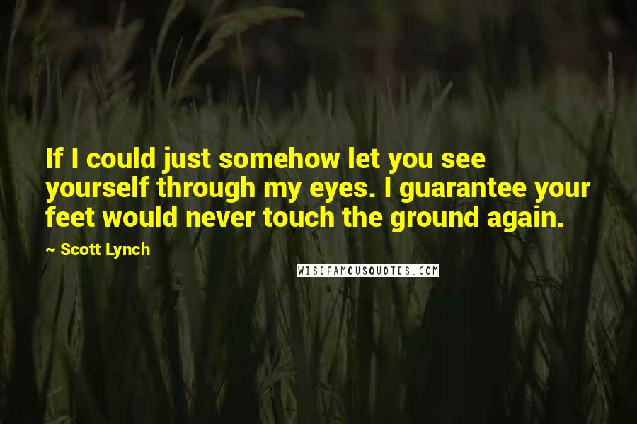 Scott Lynch Quotes: If I could just somehow let you see yourself through my eyes. I guarantee your feet would never touch the ground again.