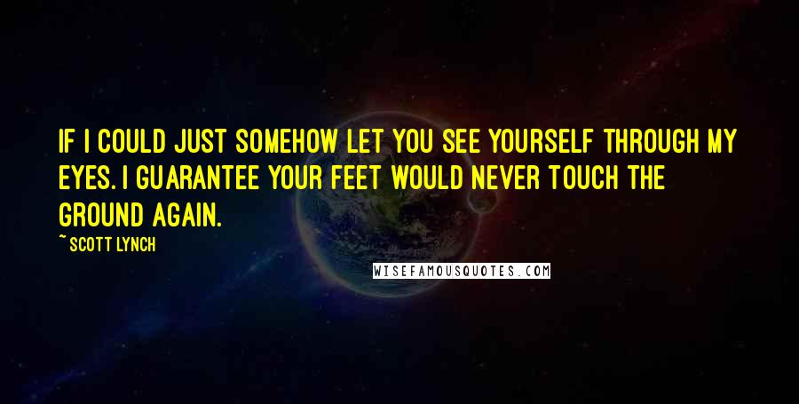 Scott Lynch Quotes: If I could just somehow let you see yourself through my eyes. I guarantee your feet would never touch the ground again.