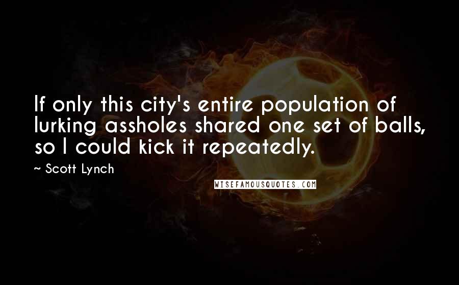 Scott Lynch Quotes: If only this city's entire population of lurking assholes shared one set of balls, so I could kick it repeatedly.