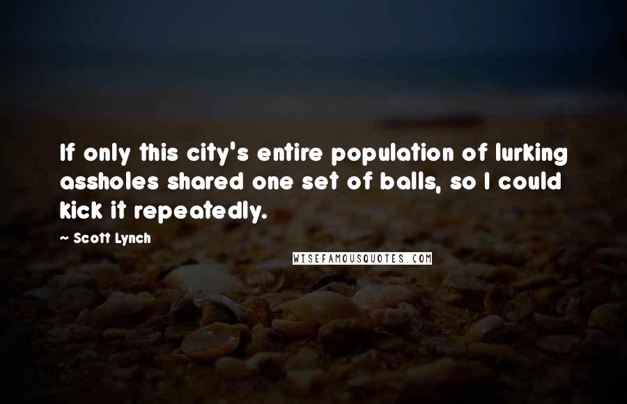 Scott Lynch Quotes: If only this city's entire population of lurking assholes shared one set of balls, so I could kick it repeatedly.