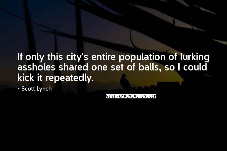 Scott Lynch Quotes: If only this city's entire population of lurking assholes shared one set of balls, so I could kick it repeatedly.