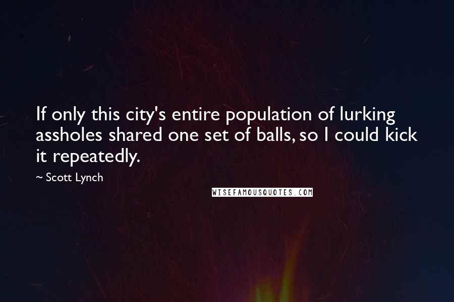 Scott Lynch Quotes: If only this city's entire population of lurking assholes shared one set of balls, so I could kick it repeatedly.