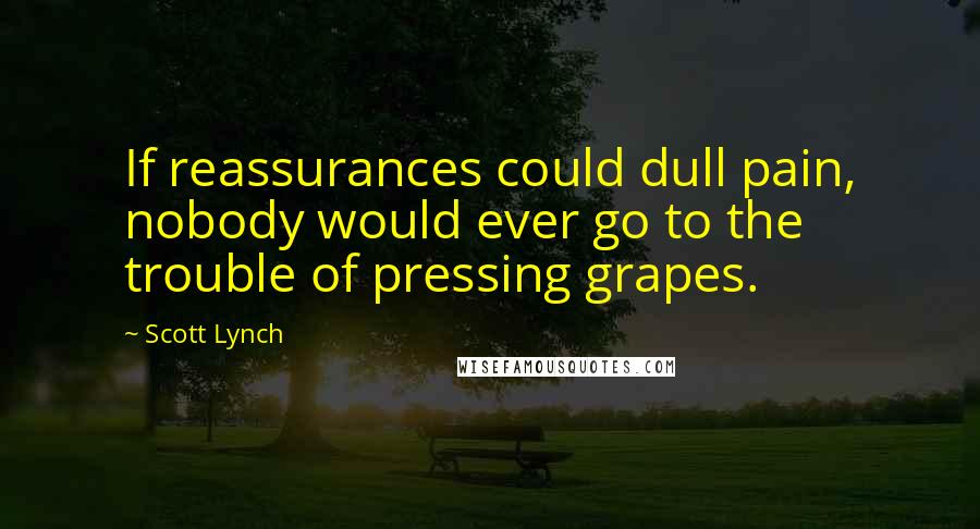 Scott Lynch Quotes: If reassurances could dull pain, nobody would ever go to the trouble of pressing grapes.