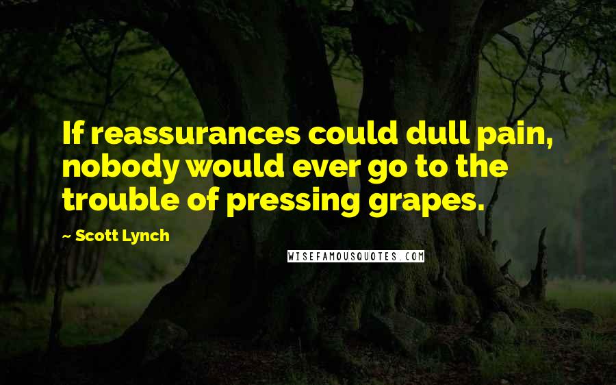 Scott Lynch Quotes: If reassurances could dull pain, nobody would ever go to the trouble of pressing grapes.