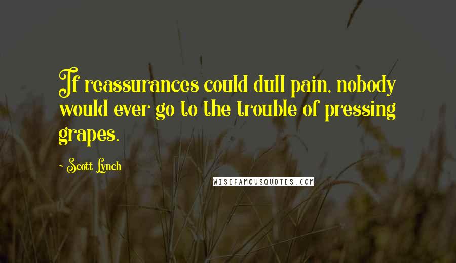 Scott Lynch Quotes: If reassurances could dull pain, nobody would ever go to the trouble of pressing grapes.