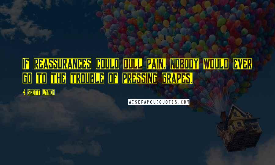 Scott Lynch Quotes: If reassurances could dull pain, nobody would ever go to the trouble of pressing grapes.