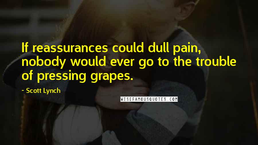 Scott Lynch Quotes: If reassurances could dull pain, nobody would ever go to the trouble of pressing grapes.