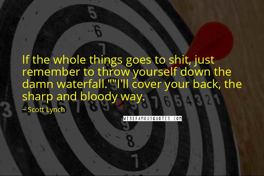 Scott Lynch Quotes: If the whole things goes to shit, just remember to throw yourself down the damn waterfall.""I'll cover your back, the sharp and bloody way.
