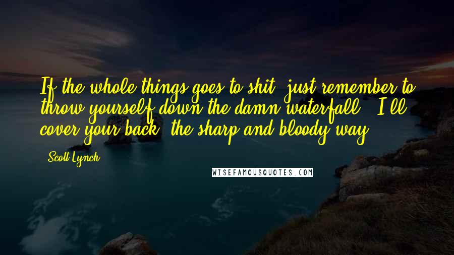 Scott Lynch Quotes: If the whole things goes to shit, just remember to throw yourself down the damn waterfall.""I'll cover your back, the sharp and bloody way.