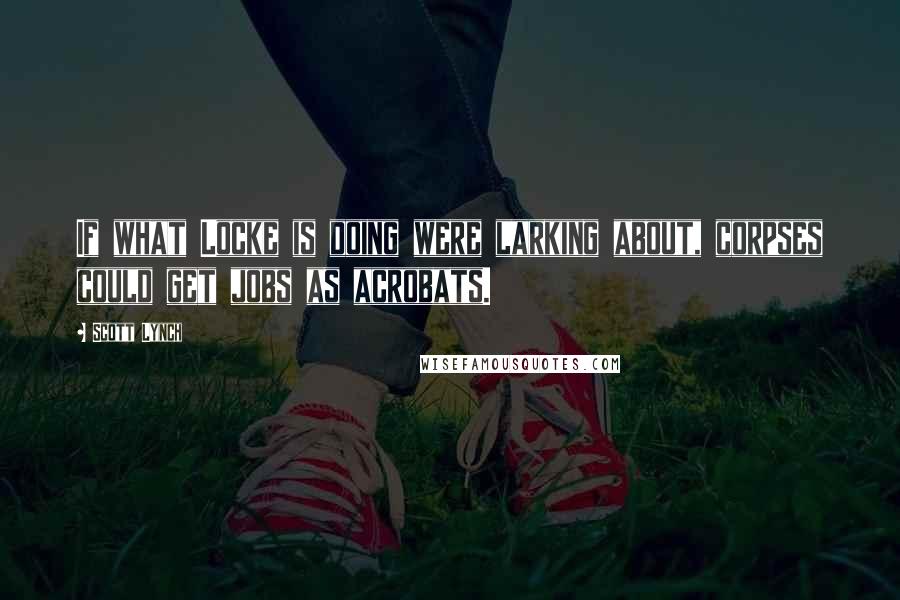 Scott Lynch Quotes: If what Locke is doing were larking about, corpses could get jobs as acrobats.